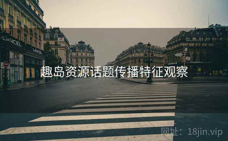 趣岛资源话题传播特征观察