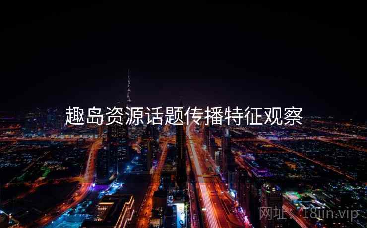 趣岛资源话题传播特征观察