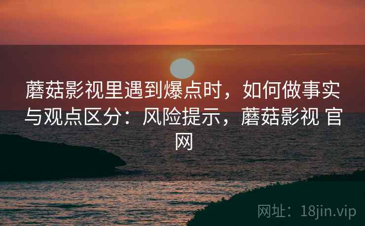 蘑菇影视里遇到爆点时，如何做事实与观点区分：风险提示，蘑菇影视 官网