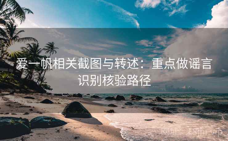爱一帆相关截图与转述：重点做谣言识别核验路径