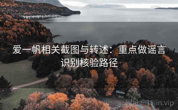 爱一帆相关截图与转述：重点做谣言识别核验路径