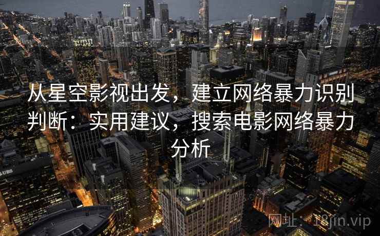 从星空影视出发，建立网络暴力识别判断：实用建议，搜索电影网络暴力分析