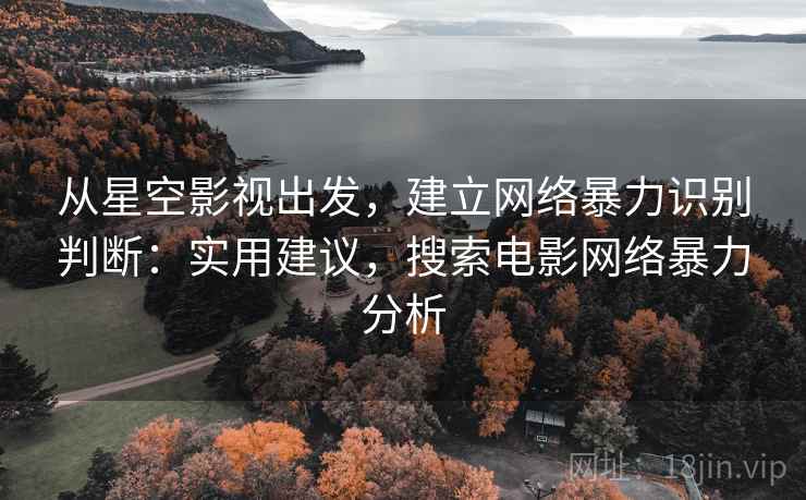 从星空影视出发，建立网络暴力识别判断：实用建议，搜索电影网络暴力分析