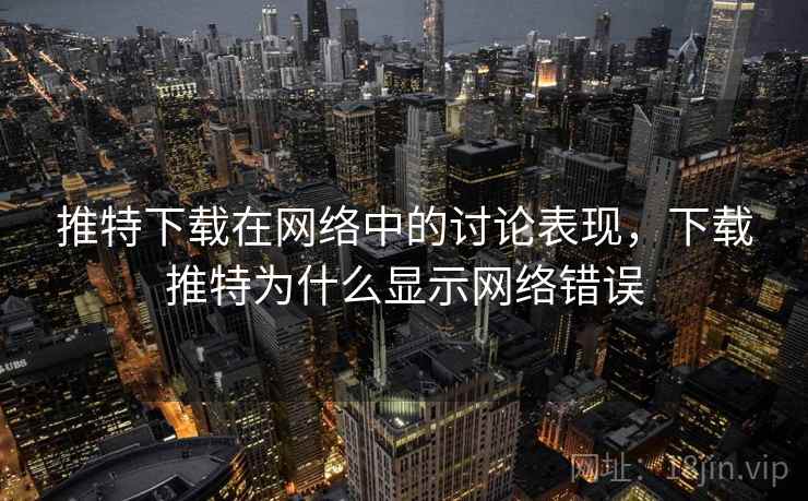 推特下载在网络中的讨论表现，下载推特为什么显示网络错误
