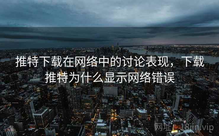 推特下载在网络中的讨论表现，下载推特为什么显示网络错误