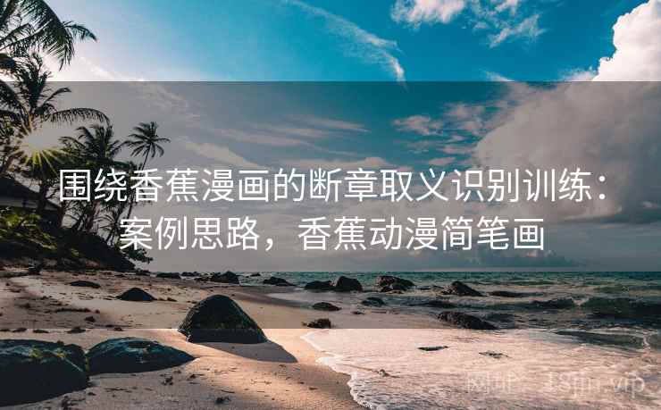围绕香蕉漫画的断章取义识别训练：案例思路，香蕉动漫简笔画