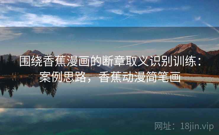 围绕香蕉漫画的断章取义识别训练：案例思路，香蕉动漫简笔画