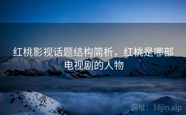 红桃影视话题结构简析，红桃是哪部电视剧的人物