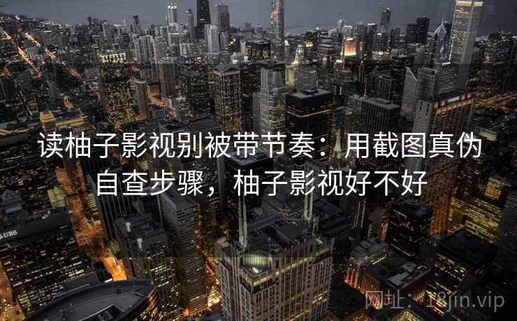 读柚子影视别被带节奏：用截图真伪自查步骤，柚子影视好不好