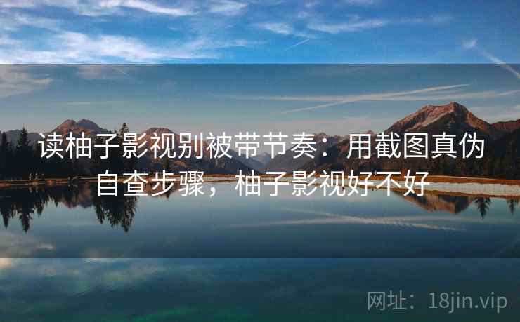 读柚子影视别被带节奏：用截图真伪自查步骤，柚子影视好不好