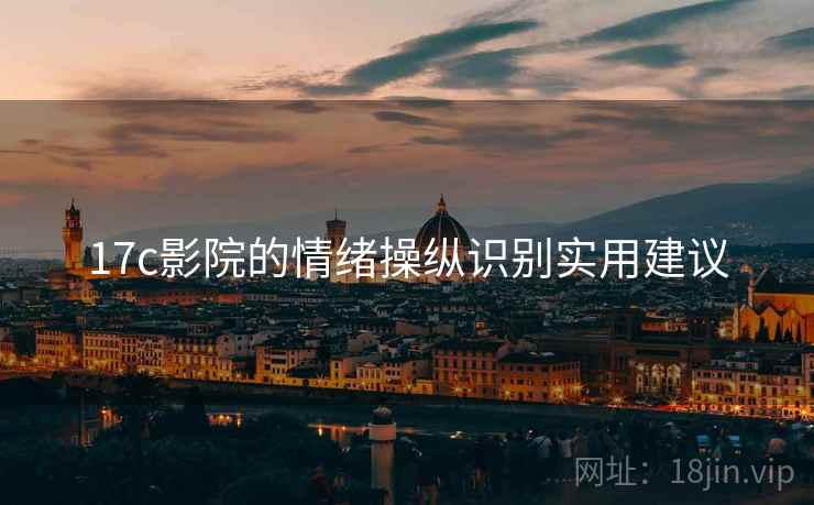 17c影院的情绪操纵识别实用建议