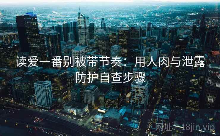 读爱一番别被带节奏：用人肉与泄露防护自查步骤