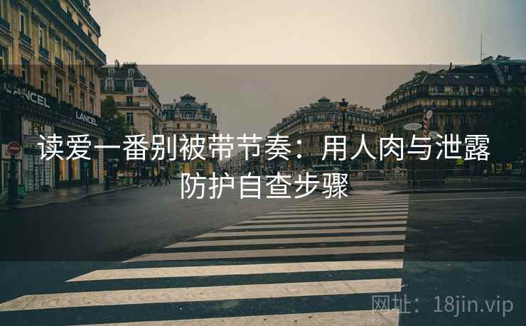 读爱一番别被带节奏：用人肉与泄露防护自查步骤