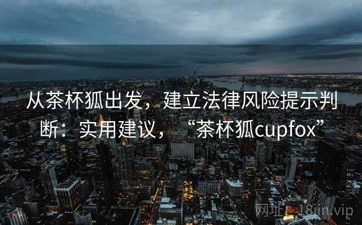从茶杯狐出发，建立法律风险提示判断：实用建议，“茶杯狐cupfox”