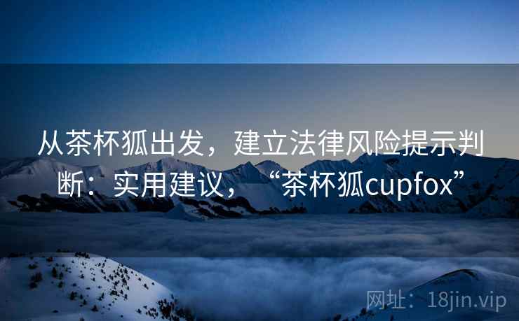从茶杯狐出发，建立法律风险提示判断：实用建议，“茶杯狐cupfox”
