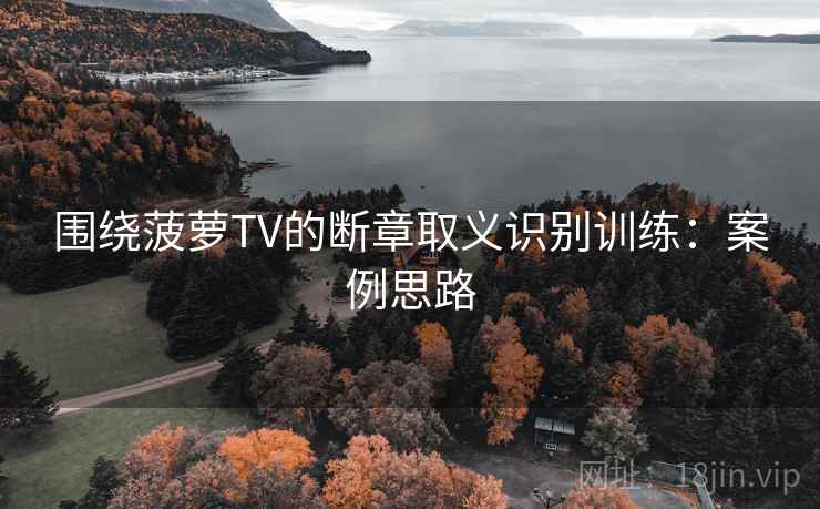 围绕菠萝TV的断章取义识别训练：案例思路