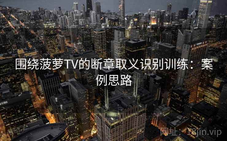 围绕菠萝TV的断章取义识别训练：案例思路