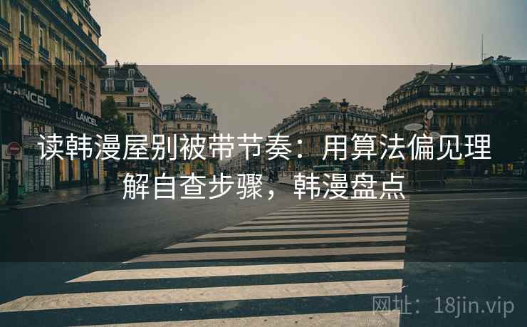 读韩漫屋别被带节奏：用算法偏见理解自查步骤，韩漫盘点