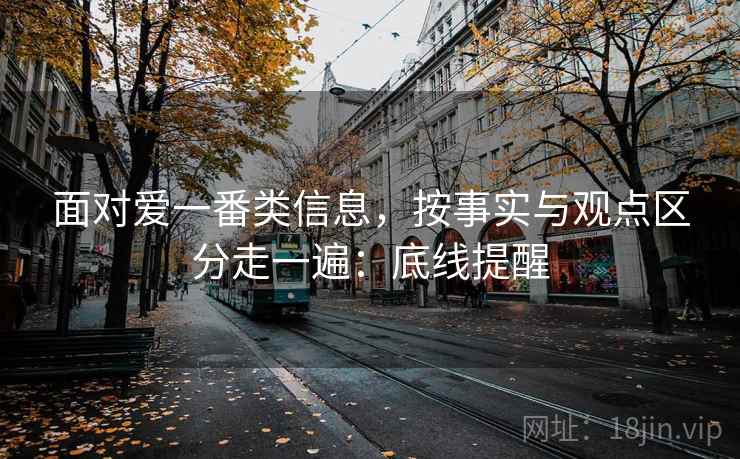 面对爱一番类信息，按事实与观点区分走一遍：底线提醒