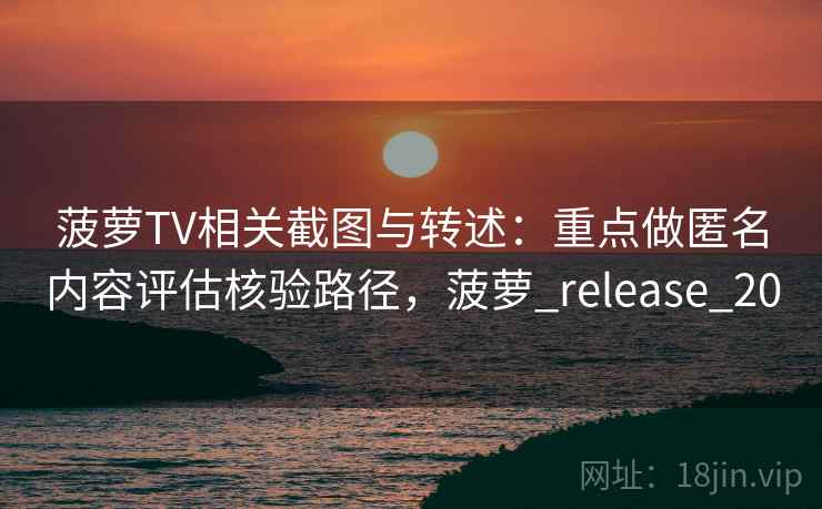菠萝TV相关截图与转述：重点做匿名内容评估核验路径，菠萝_release_20