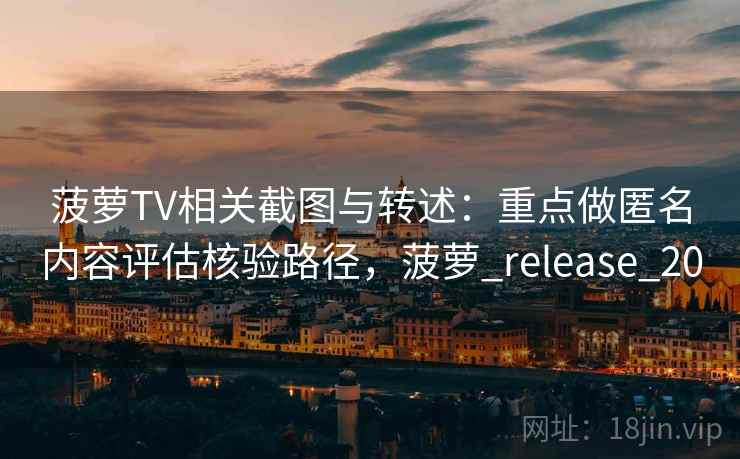 菠萝TV相关截图与转述：重点做匿名内容评估核验路径，菠萝_release_20