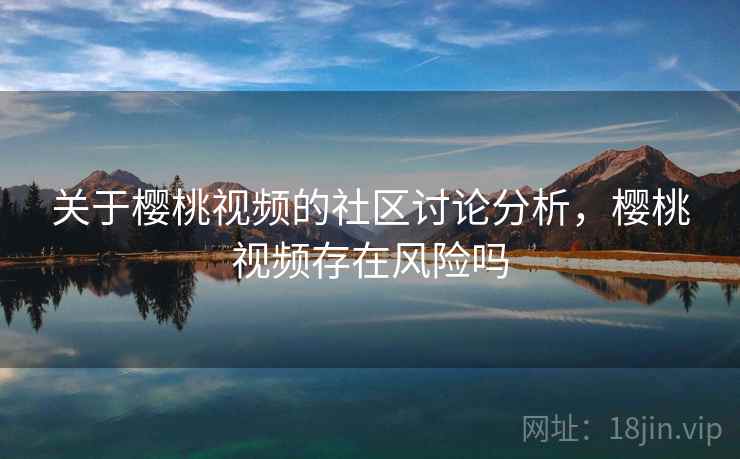 关于樱桃视频的社区讨论分析，樱桃视频存在风险吗