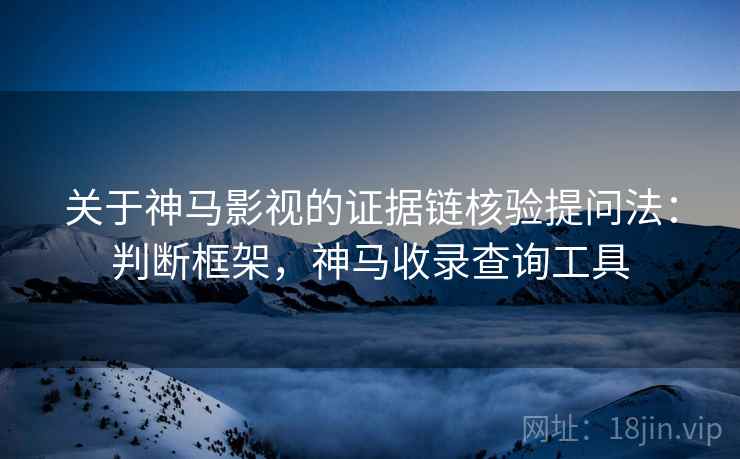 关于神马影视的证据链核验提问法：判断框架，神马收录查询工具