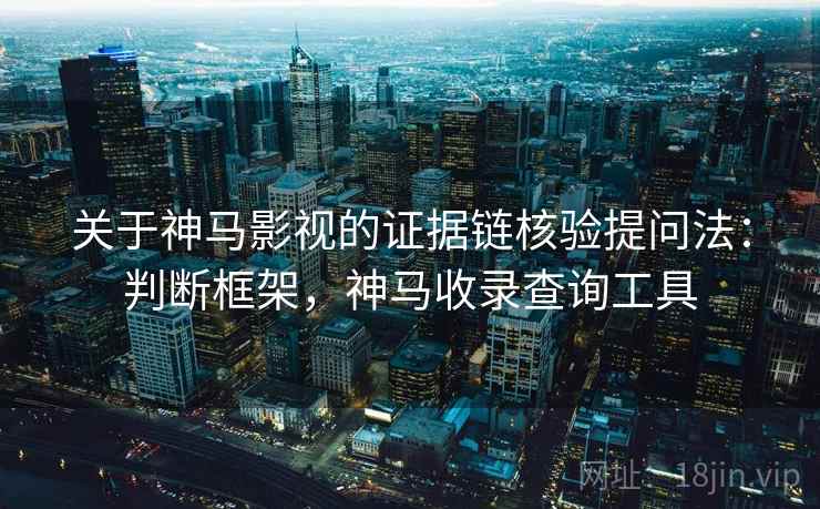 关于神马影视的证据链核验提问法：判断框架，神马收录查询工具