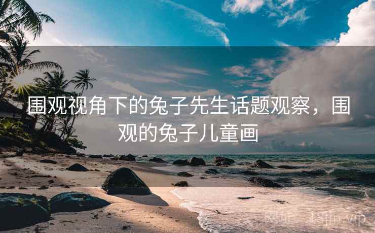 围观视角下的兔子先生话题观察，围观的兔子儿童画