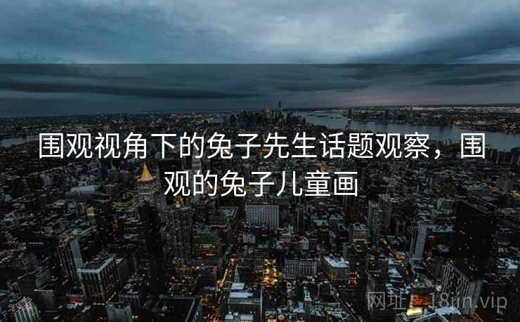 围观视角下的兔子先生话题观察，围观的兔子儿童画