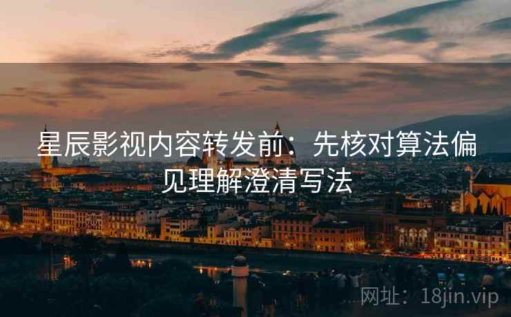 星辰影视内容转发前：先核对算法偏见理解澄清写法