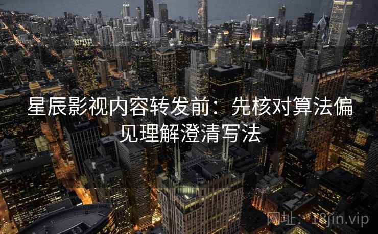 星辰影视内容转发前：先核对算法偏见理解澄清写法