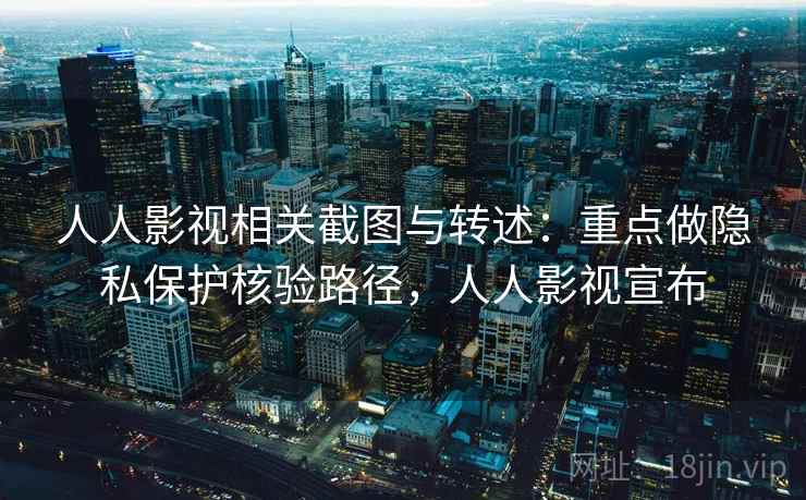 人人影视相关截图与转述：重点做隐私保护核验路径，人人影视宣布