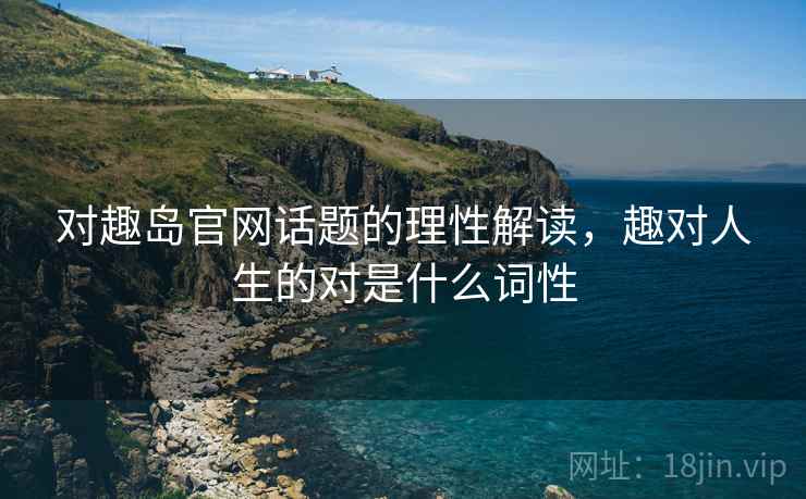 对趣岛官网话题的理性解读，趣对人生的对是什么词性