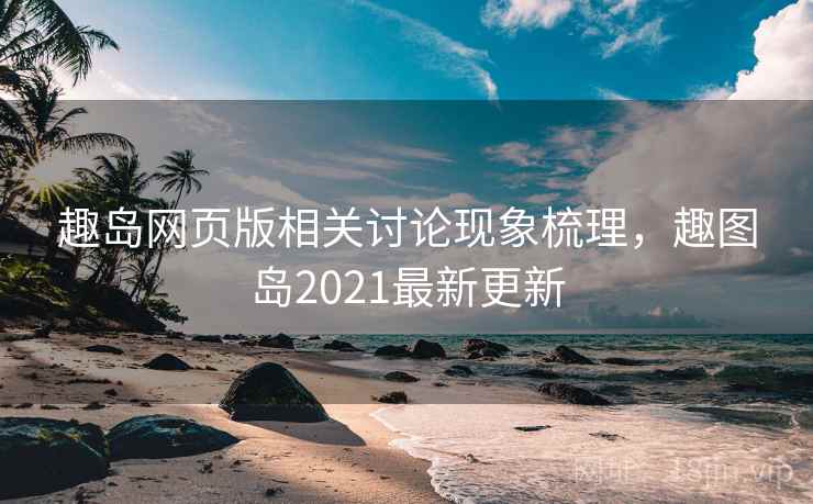 趣岛网页版相关讨论现象梳理，趣图岛2021最新更新