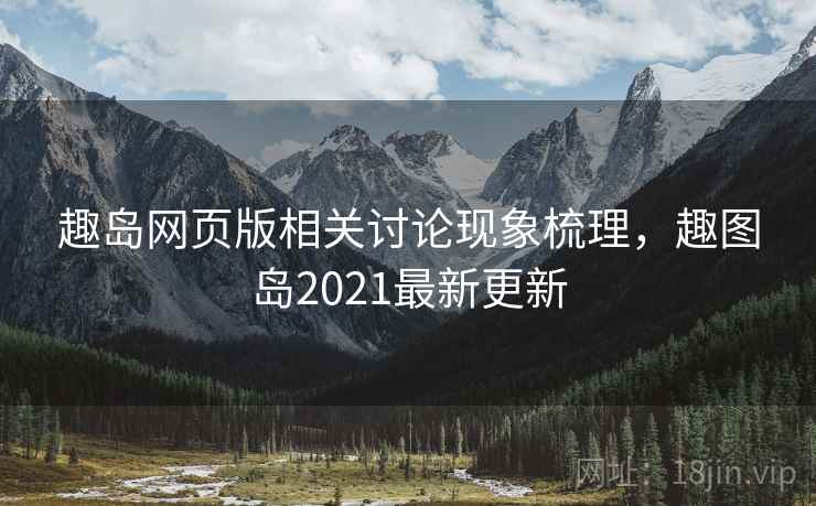 趣岛网页版相关讨论现象梳理，趣图岛2021最新更新