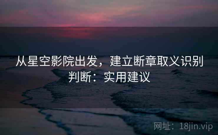 从星空影院出发，建立断章取义识别判断：实用建议
