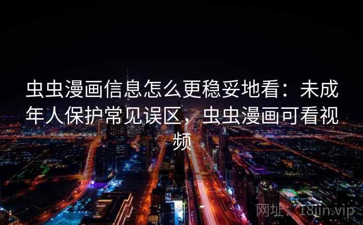 虫虫漫画信息怎么更稳妥地看：未成年人保护常见误区，虫虫漫画可看视频