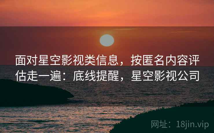 面对星空影视类信息，按匿名内容评估走一遍：底线提醒，星空影视公司