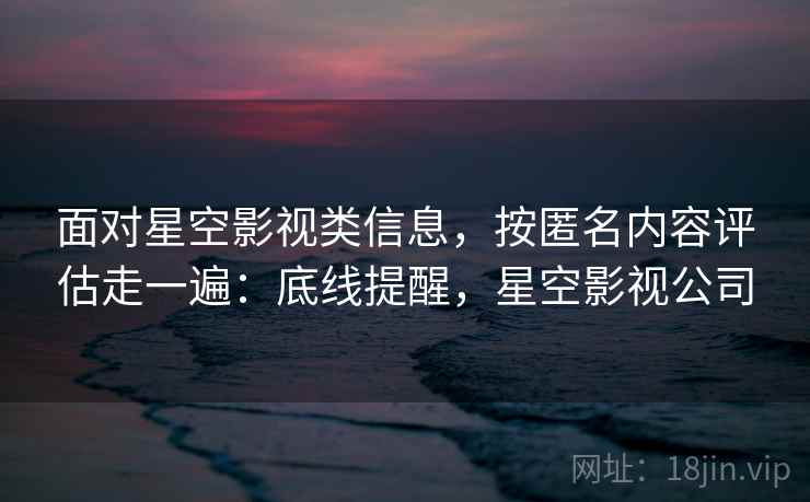 面对星空影视类信息，按匿名内容评估走一遍：底线提醒，星空影视公司