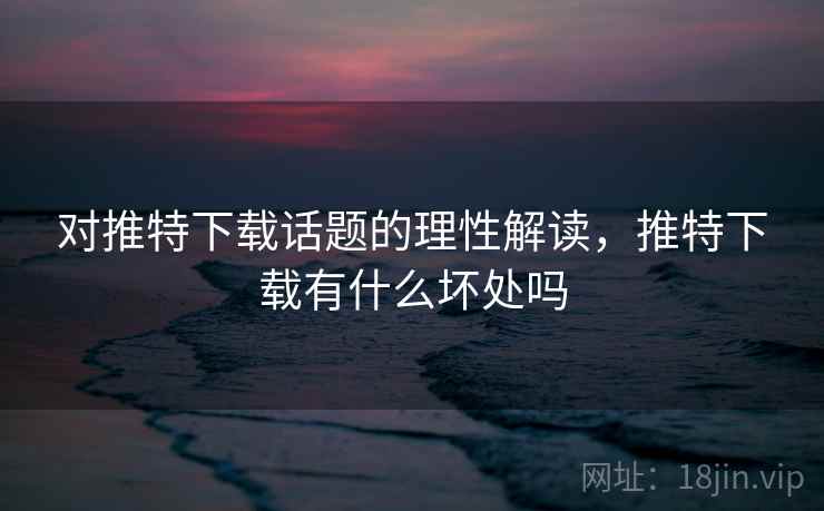 对推特下载话题的理性解读，推特下载有什么坏处吗