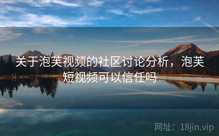 关于泡芙视频的社区讨论分析，泡芙短视频可以信任吗