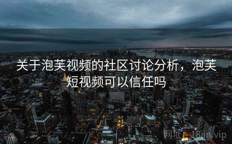 关于泡芙视频的社区讨论分析，泡芙短视频可以信任吗
