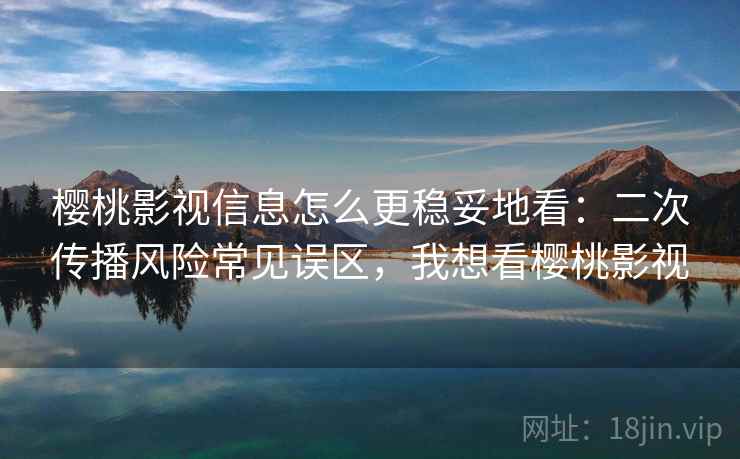 樱桃影视信息怎么更稳妥地看：二次传播风险常见误区，我想看樱桃影视
