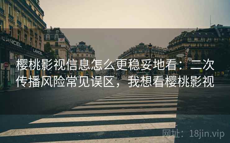 樱桃影视信息怎么更稳妥地看：二次传播风险常见误区，我想看樱桃影视