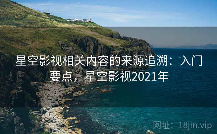 星空影视相关内容的来源追溯：入门要点，星空影视2021年