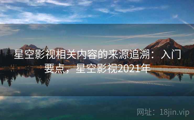 星空影视相关内容的来源追溯：入门要点，星空影视2021年