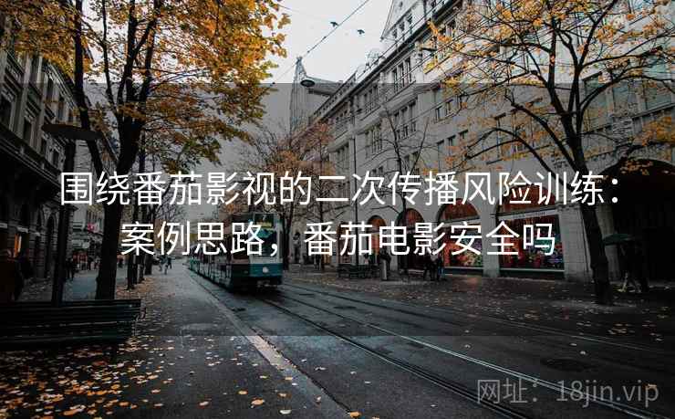 围绕番茄影视的二次传播风险训练：案例思路，番茄电影安全吗