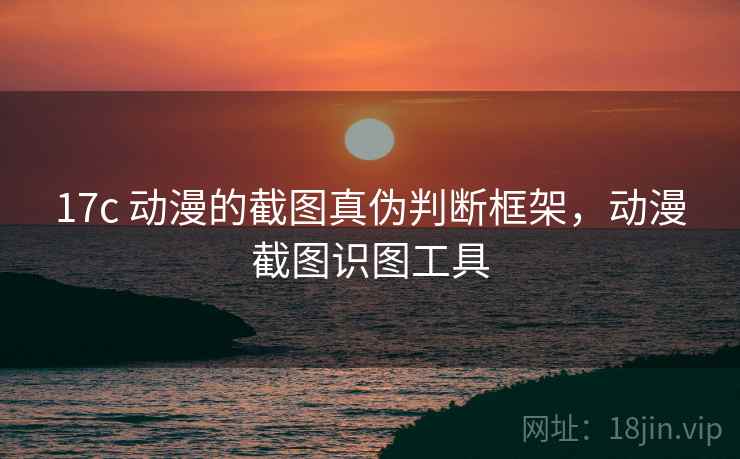 17c 动漫的截图真伪判断框架，动漫截图识图工具