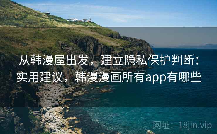 从韩漫屋出发，建立隐私保护判断：实用建议，韩漫漫画所有app有哪些